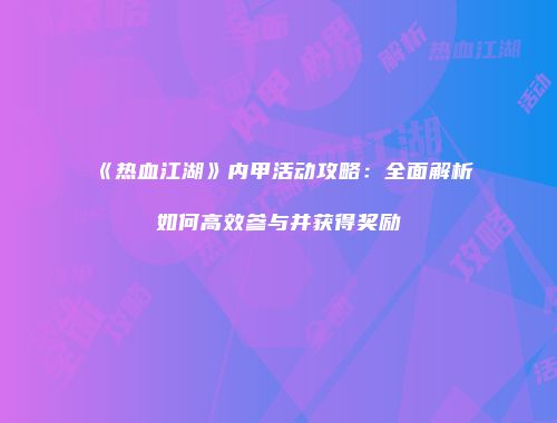 《热血江湖》内甲活动攻略：全面解析如何高效参与并获得奖励