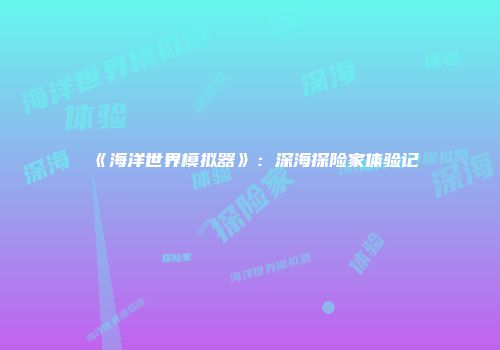 《海洋世界模拟器》：深海探险家体验记