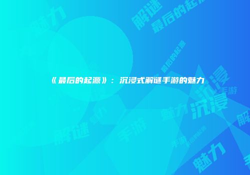 《最后的起源》：沉浸式解谜手游的魅力