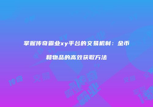 掌握传奇霸业xy平台的交易机制：金币和物品的高效获取方法