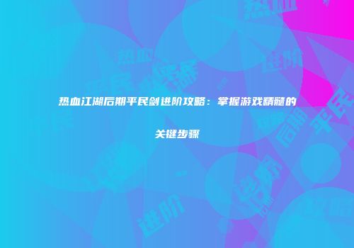 热血江湖后期平民剑进阶攻略：掌握游戏精髓的关键步骤