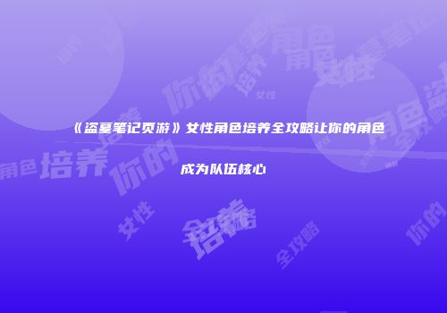 《盗墓笔记页游》女性角色培养全攻略让你的角色成为队伍核心