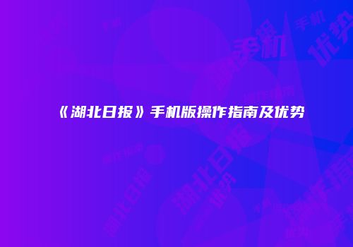 《湖北日报》手机版操作指南及优势