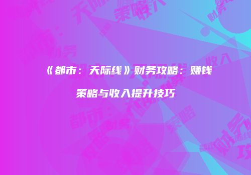 《都市：天际线》财务攻略：赚钱策略与收入提升技巧