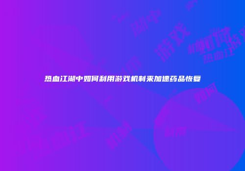 热血江湖中如何利用游戏机制来加速药品恢复