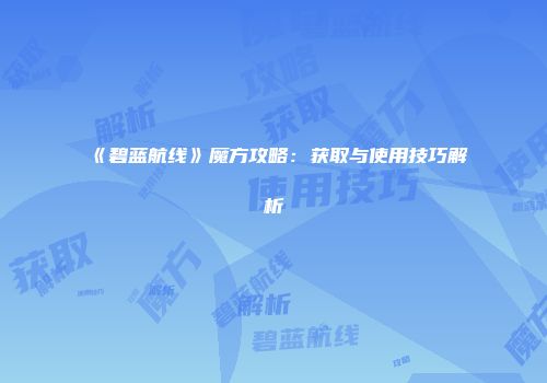 《碧蓝航线》魔方攻略：获取与使用技巧解析