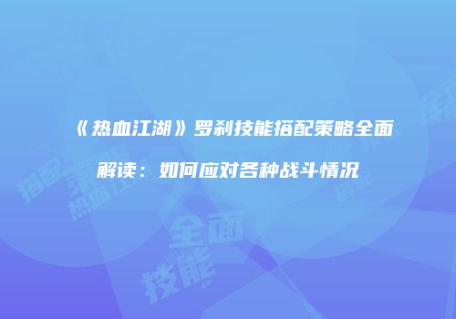 《热血江湖》罗刹技能搭配策略全面解读：如何应对各种战斗情况