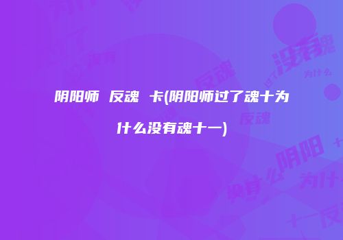 阴阳师 反魂 卡(阴阳师过了魂十为什么没有魂十一)