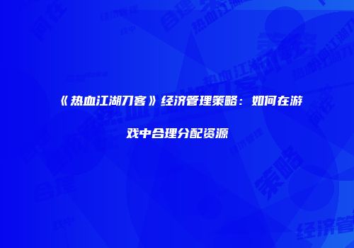 《热血江湖刀客》经济管理策略：如何在游戏中合理分配资源