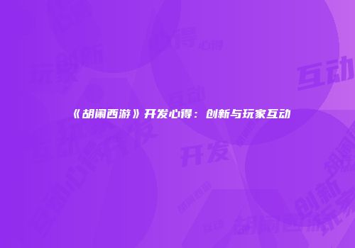 《胡闹西游》开发心得：创新与玩家互动