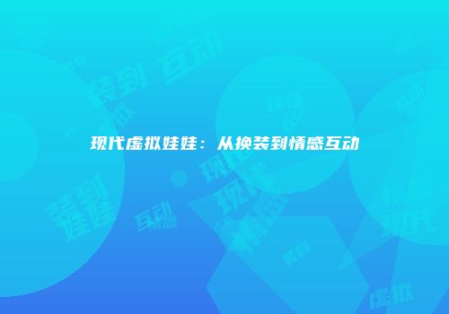 现代虚拟娃娃：从换装到情感互动