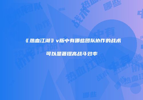 《热血江湖》v版中有哪些团队协作的战术可以显著提高战斗效率