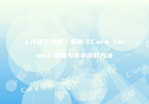 《光遇》攻略：解析《Cure for me》歌曲与雨伞获取方法