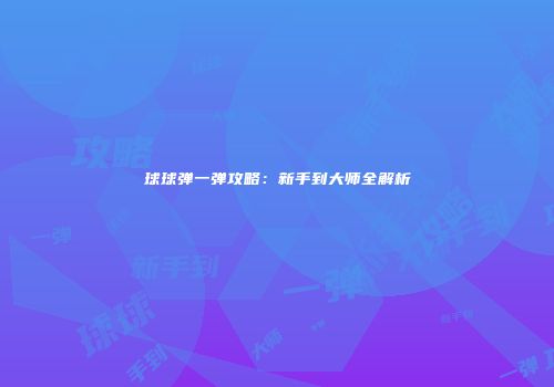 球球弹一弹攻略：新手到大师全解析