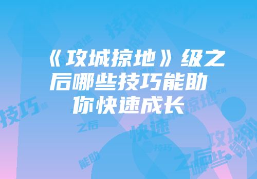 《攻城掠地》级之后哪些技巧能助你快速成长