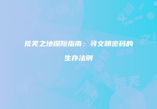 荒芜之地探险指南：寻文明密码的生存法则