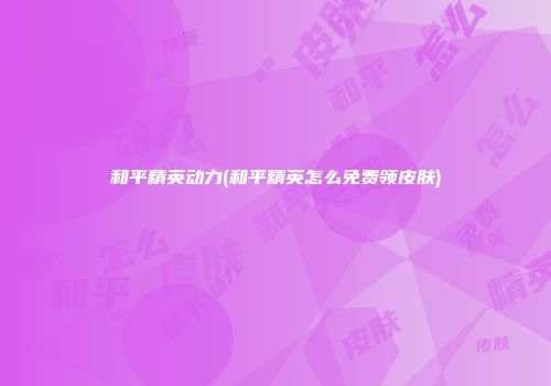 和平精英动力(和平精英怎么免费领皮肤)
