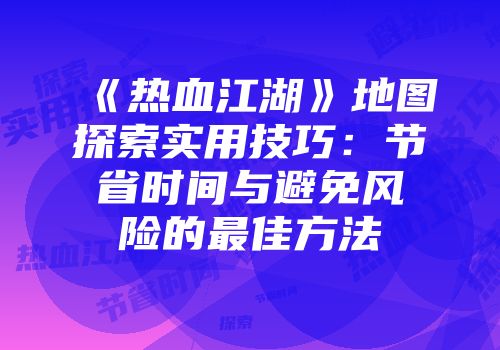 《热血江湖》地图探索实用技巧：节省时间与避免风险的最佳方法