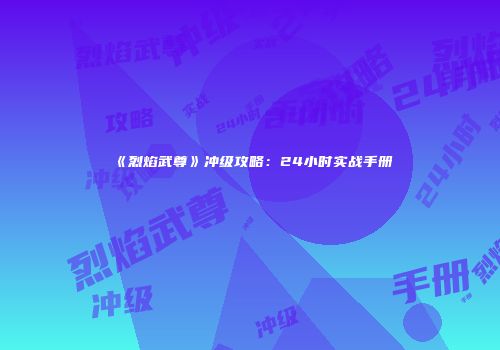 《烈焰武尊》冲级攻略：24小时实战手册