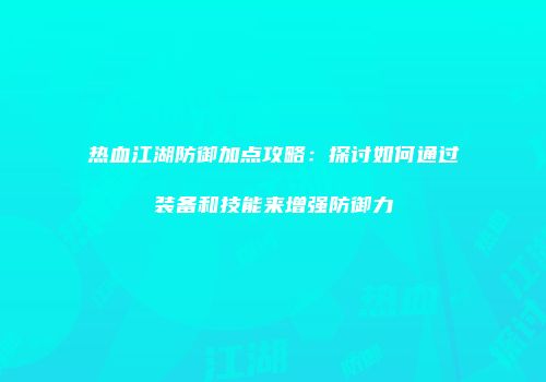热血江湖防御加点攻略：探讨如何通过装备和技能来增强防御力