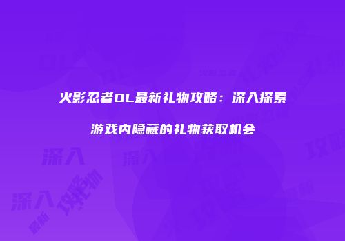 火影忍者OL最新礼物攻略：深入探索游戏内隐藏的礼物获取机会