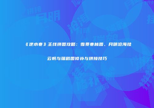 《逆水寒》主线拼图攻略：雪景寒林图、月明沧海挂云帆与瑞鹤图修补与拼接技巧