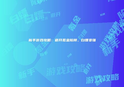 新手游戏攻略：避开氪金陷阱，白嫖变强