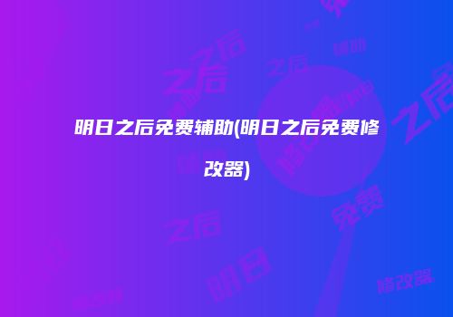 明日之后免费辅助(明日之后免费修改器)