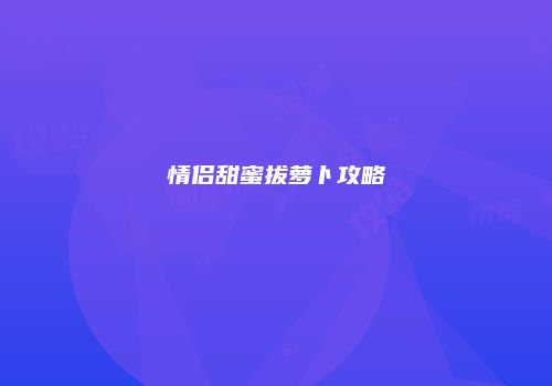 情侣甜蜜拔萝卜攻略