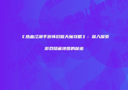 《热血江湖手游怀旧版天魔攻略》：深入探索游戏隐藏地图的秘密