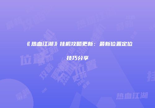 《热血江湖》挂机攻略更新：最新位置定位技巧分享