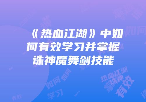 《热血江湖》中如何有效学习并掌握诛神魔舞剑技能