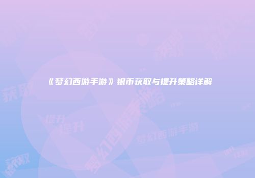 《梦幻西游手游》银币获取与提升策略详解