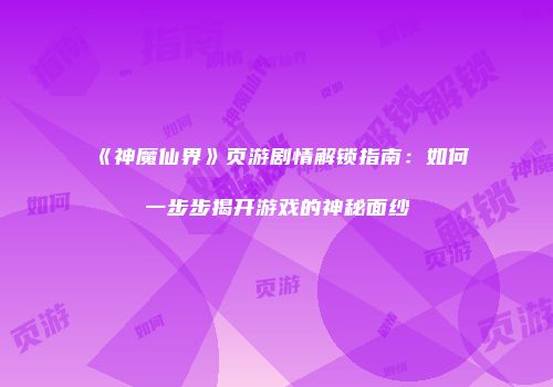 《神魔仙界》页游剧情解锁指南：如何一步步揭开游戏的神秘面纱