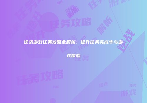 逆战游戏任务攻略全解析：提升任务完成率与游戏体验