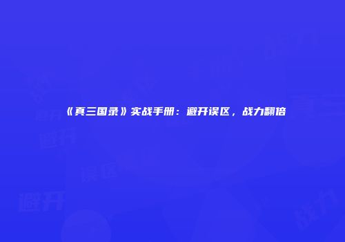 《真三国录》实战手册：避开误区，战力翻倍