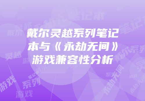 戴尔灵越系列笔记本与《永劫无间》游戏兼容性分析
