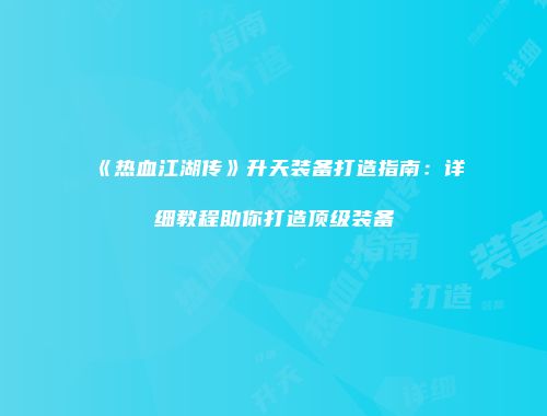 《热血江湖传》升天装备打造指南：详细教程助你打造顶级装备