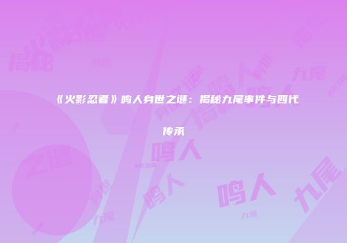 《火影忍者》鸣人身世之谜：揭秘九尾事件与四代传承