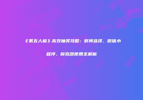 《第五人格》高效抽奖攻略：时间选择、微信小程序、模拟器使用全解析