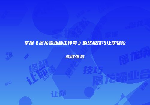 掌握《屠龙霸业合击传奇》的终极技巧让你轻松战胜强敌