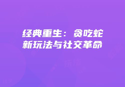 经典重生：贪吃蛇新玩法与社交革命