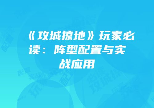 《攻城掠地》玩家必读：阵型配置与实战应用