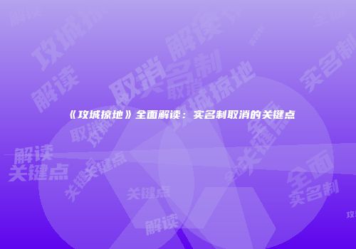 《攻城掠地》全面解读：实名制取消的关键点