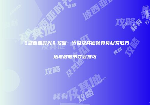《波西亚时光》攻略：竹瓜及其他稀有食材获取方法与秋收节夺冠技巧