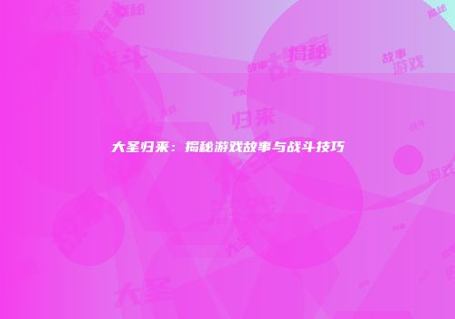 大圣归来：揭秘游戏故事与战斗技巧