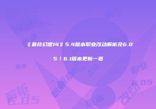 《最终幻想14》5.4版本职业改动解析及6.05／6.1版本更新一览