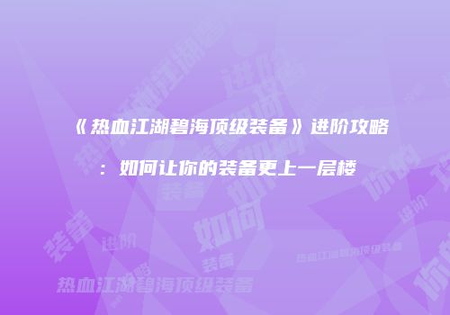 《热血江湖碧海顶级装备》进阶攻略：如何让你的装备更上一层楼