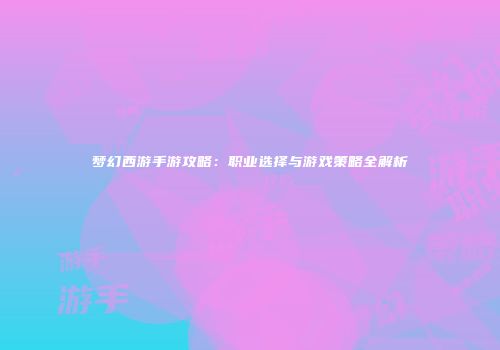 梦幻西游手游攻略：职业选择与游戏策略全解析