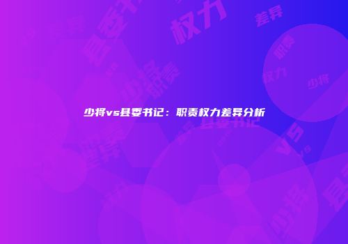 少将vs县委书记：职责权力差异分析